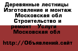 Деревянные лестницы. Изготовление и монтаж - Московская обл. Строительство и ремонт » Услуги   . Московская обл.